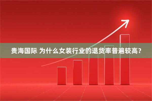 贵海国际 为什么女装行业的退货率普遍较高？