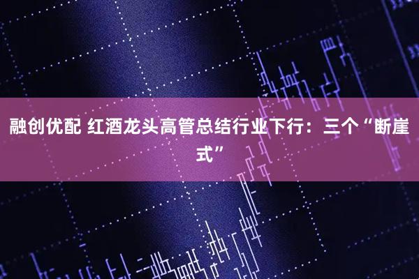融创优配 红酒龙头高管总结行业下行：三个“断崖式”