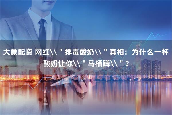 大象配资 网红\＂排毒酸奶\＂真相：为什么一杯酸奶让你\＂马桶蹲\＂？
