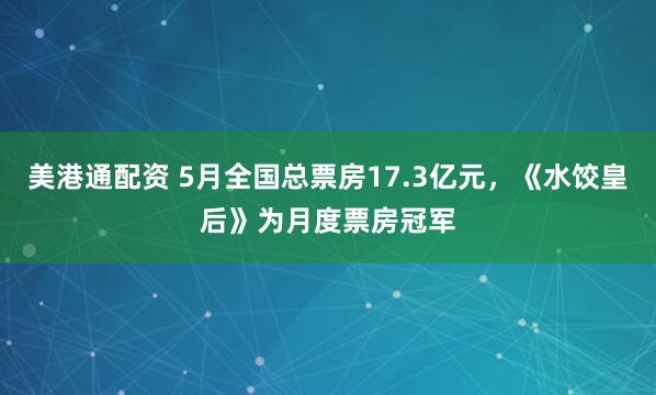 美港通配资 5月全国总票房17.3亿元，《水饺皇后》为月度票房冠军