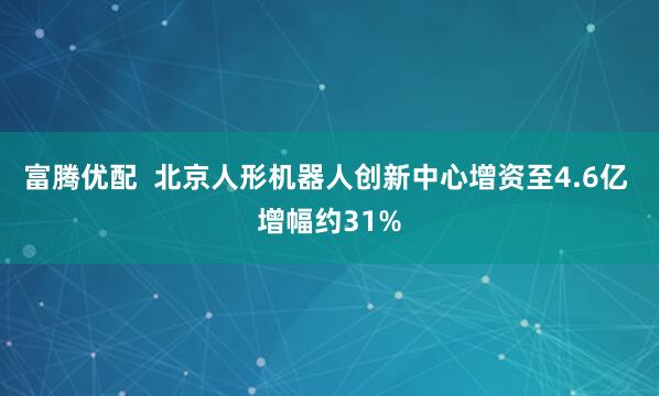富腾优配  北京人形机器人创新中心增资至4.6亿 增幅约31%