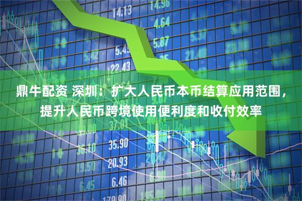 鼎牛配资 深圳：扩大人民币本币结算应用范围，提升人民币跨境使用便利度和收付效率