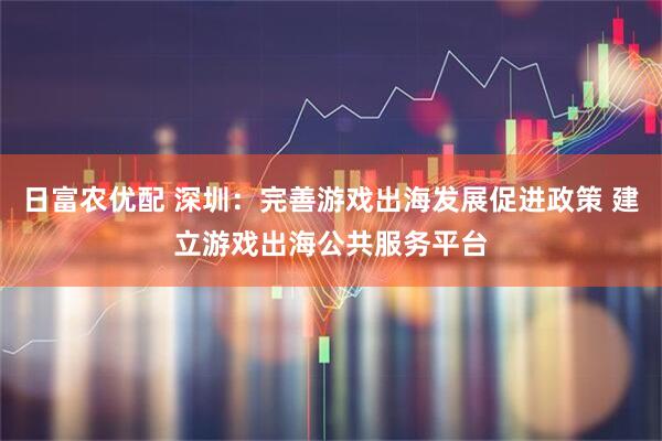 日富农优配 深圳：完善游戏出海发展促进政策 建立游戏出海公共服务平台