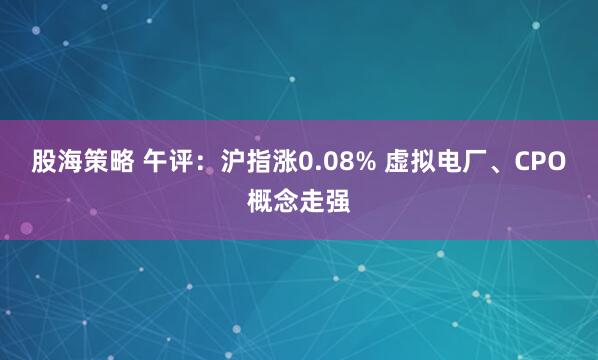 股海策略 午评：沪指涨0.08% 虚拟电厂、CPO概念走强