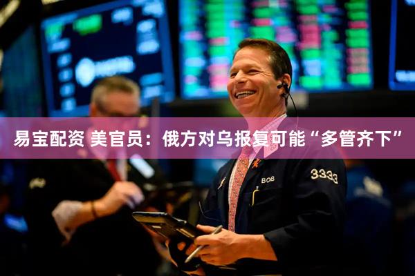 易宝配资 美官员：俄方对乌报复可能“多管齐下”