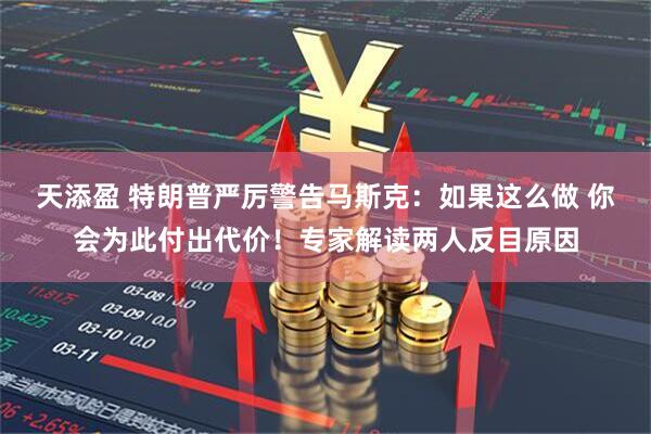 天添盈 特朗普严厉警告马斯克：如果这么做 你会为此付出代价！专家解读两人反目原因
