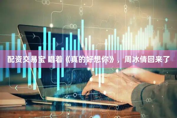 配资交易宝 唱着《真的好想你》，周冰倩回来了