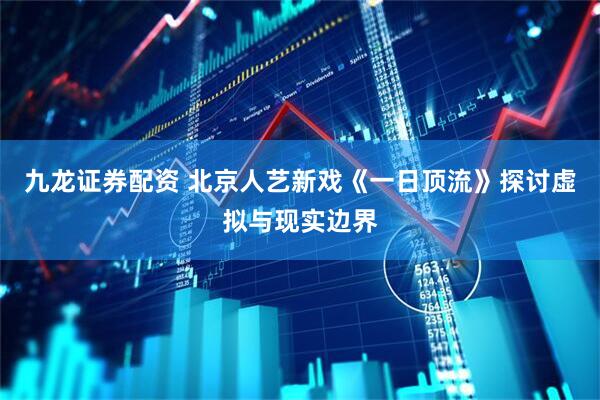 九龙证券配资 北京人艺新戏《一日顶流》探讨虚拟与现实边界