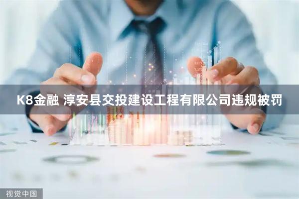 K8金融 淳安县交投建设工程有限公司违规被罚