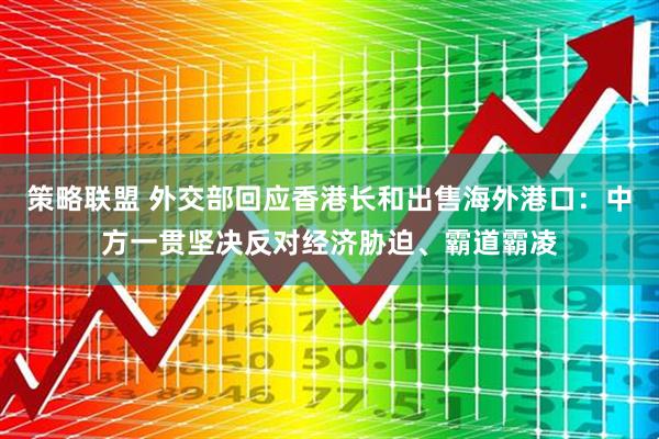 策略联盟 外交部回应香港长和出售海外港口：中方一贯坚决反对经济胁迫、霸道霸凌