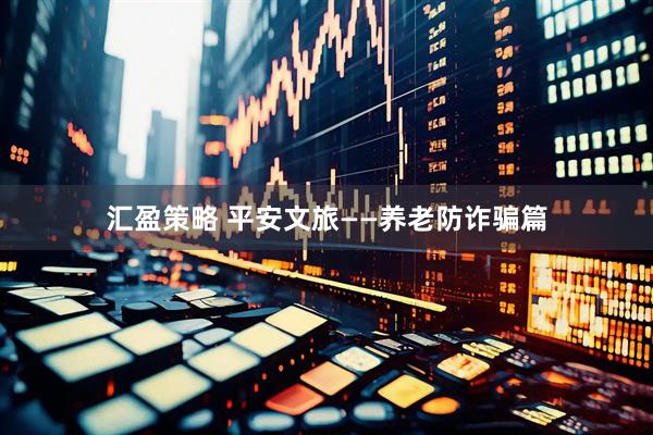 汇盈策略 平安文旅——养老防诈骗篇