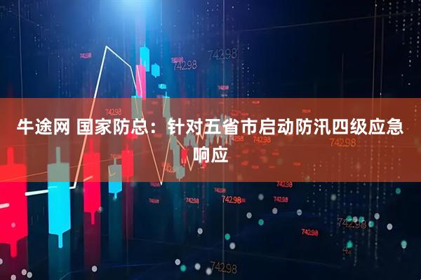 牛途网 国家防总：针对五省市启动防汛四级应急响应