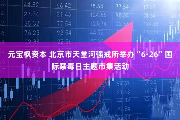 元宝枫资本 北京市天堂河强戒所举办“6·26”国际禁毒日主题市集活动