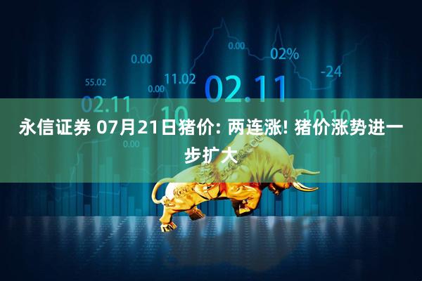 永信证券 07月21日猪价: 两连涨! 猪价涨势进一步扩大