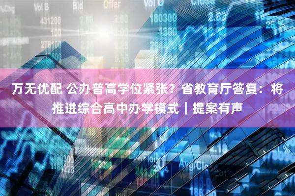 万无优配 公办普高学位紧张？省教育厅答复：将推进综合高中办学模式｜提案有声
