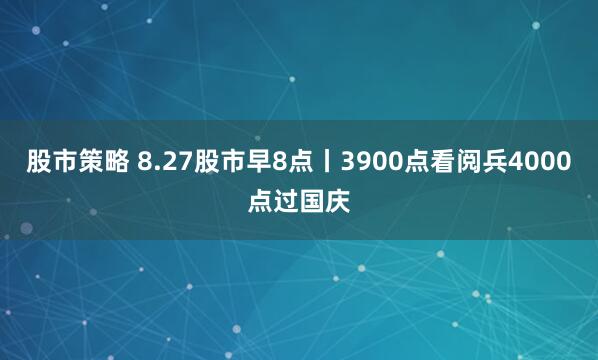 股市策略 8.27股市早8点丨3900点看阅兵4000点过国庆