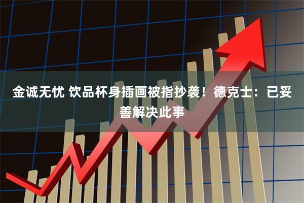 金诚无忧 饮品杯身插画被指抄袭！德克士：已妥善解决此事
