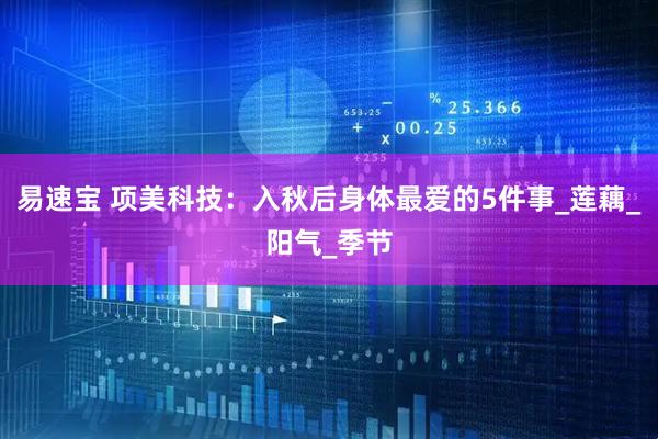 易速宝 项美科技：入秋后身体最爱的5件事_莲藕_阳气_季节