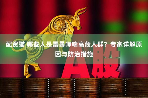 配资猫 哪些人是雷暴哮喘高危人群？专家详解原因与防治措施