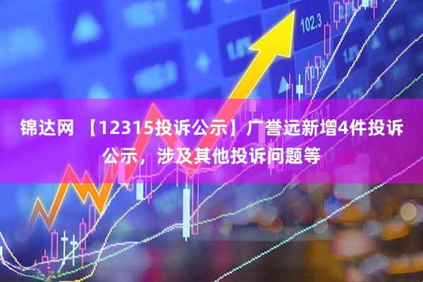 锦达网 【12315投诉公示】广誉远新增4件投诉公示，涉及其他投诉问题等