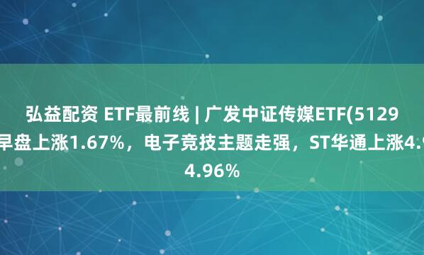 弘益配资 ETF最前线 | 广发中证传媒ETF(512980)早盘上涨1.67%，电子竞技主题走强，ST华通上涨4.96%