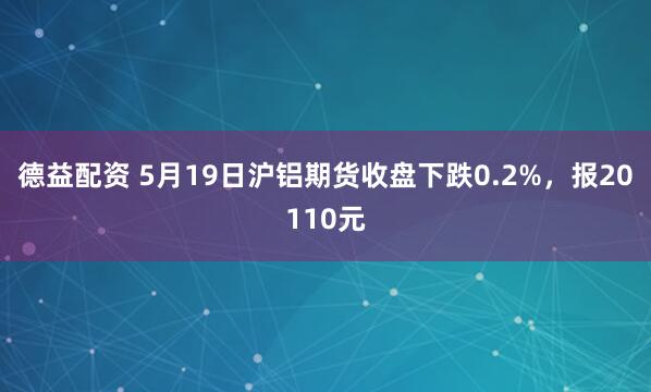 德益配资 5月19日沪铝期货收盘下跌0.2%，报20110元