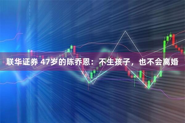 联华证券 47岁的陈乔恩：不生孩子，也不会离婚