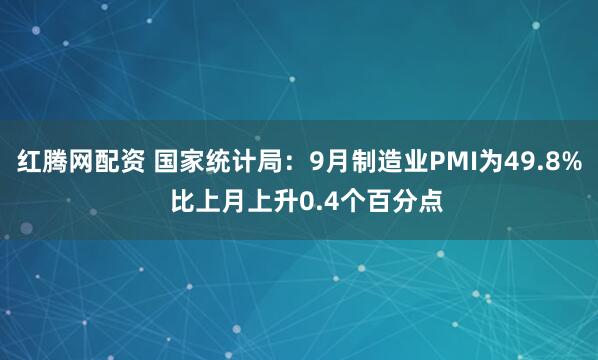 红腾网配资 国家统计局：9月制造业PMI为49.8%  比上月上升0.4个百分点