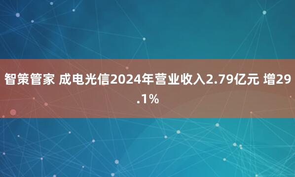 智策管家 成电光信2024年营业收入2.79亿元 增29.1%