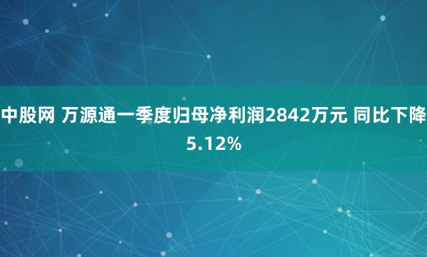 中股网 万源通一季度归母净利润2842万元 同比下降5.12%