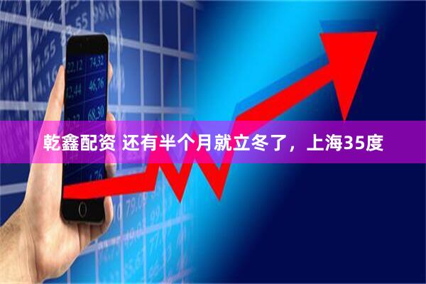乾鑫配资 还有半个月就立冬了，上海35度