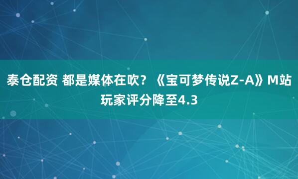 泰仓配资 都是媒体在吹？《宝可梦传说Z-A》M站玩家评分降至4.3