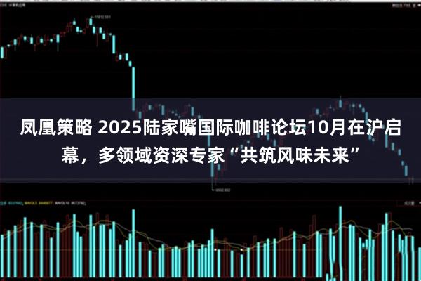 凤凰策略 2025陆家嘴国际咖啡论坛10月在沪启幕，多领域资深专家“共筑风味未来”