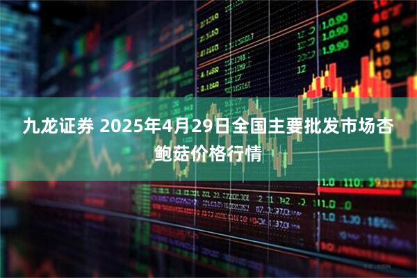九龙证券 2025年4月29日全国主要批发市场杏鲍菇价格行情