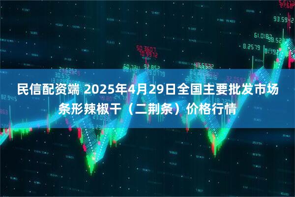 民信配资端 2025年4月29日全国主要批发市场条形辣椒干（二荆条）价格行情