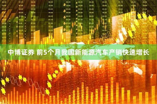中博证券 前5个月我国新能源汽车产销快速增长