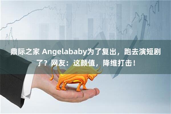 鼎际之家 Angelababy为了复出，跑去演短剧了？网友：这颜值，降维打击！