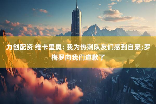 力创配资 维卡里奥: 我为热刺队友们感到自豪;罗梅罗向我们道歉了