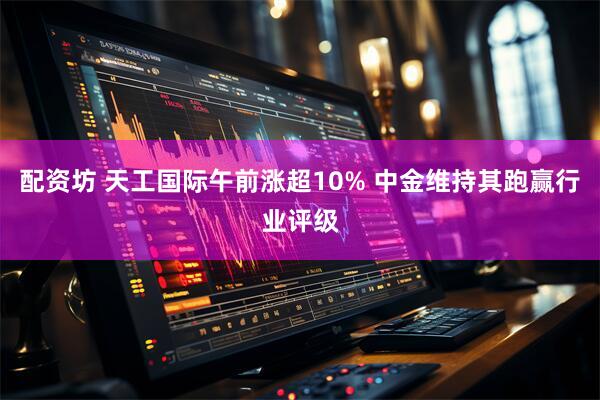 配资坊 天工国际午前涨超10% 中金维持其跑赢行业评级
