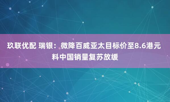 玖联优配 瑞银：微降百威亚太目标价至8.6港元 料中国销量复苏放缓
