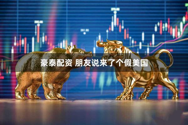 豪泰配资 朋友说来了个假美国