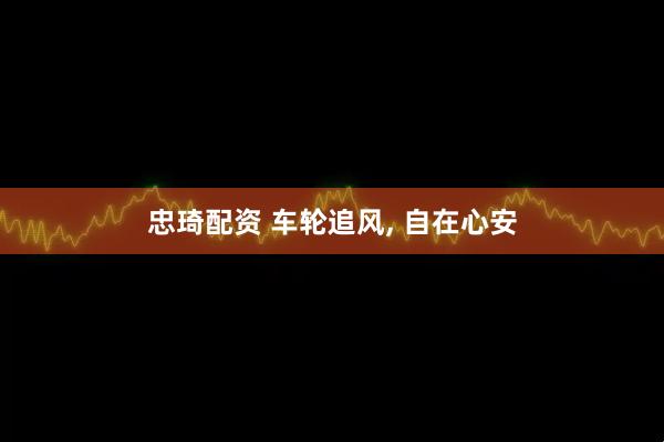 忠琦配资 车轮追风, 自在心安