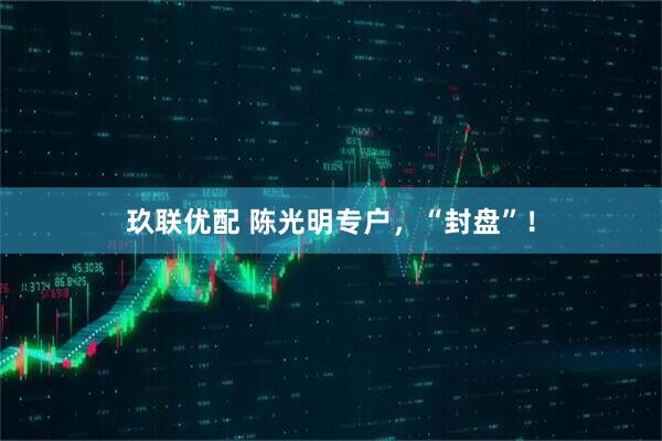 玖联优配 陈光明专户，“封盘”！