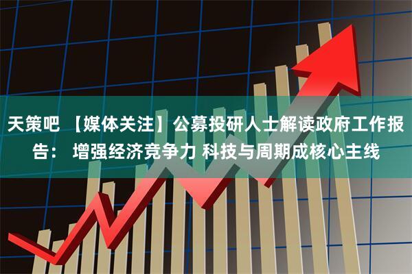 天策吧 【媒体关注】公募投研人士解读政府工作报告： 增强经济竞争力 科技与周期成核心主线