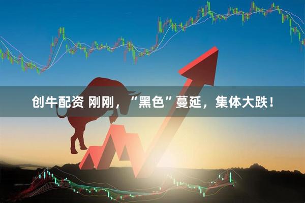 创牛配资 刚刚，“黑色”蔓延，集体大跌！