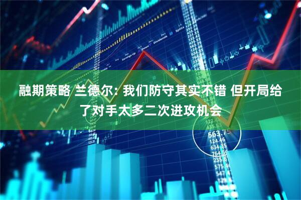 融期策略 兰德尔: 我们防守其实不错 但开局给了对手太多二次进攻机会