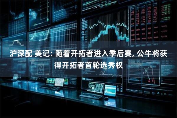 沪深配 美记: 随着开拓者进入季后赛, 公牛将获得开拓者首轮选秀权