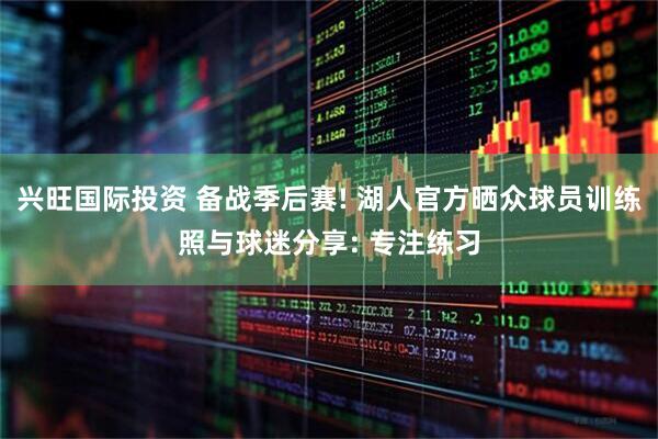 兴旺国际投资 备战季后赛! 湖人官方晒众球员训练照与球迷分享: 专注练习